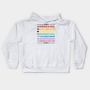 Science is real.  Black lives matter.  No human is illegal.  Love is love.  Women's rights are human rights.  Vaccines Work. Kindness is everything. Kids Hoodie